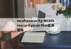mcafeesecurity-MCAfeesecurityscan Plus能卸载吗