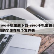 vivo手机主题下载-vivo手机主题下载的字体在哪个文件夹