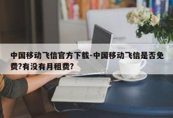 中国移动飞信官方下载-中国移动飞信是否免费?有没有月租费?
