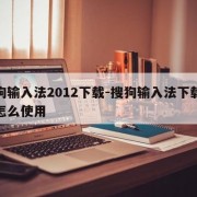 搜狗输入法2012下载-搜狗输入法下载好了怎么使用