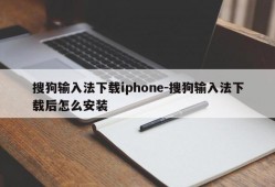 搜狗输入法下载iphone-搜狗输入法下载后怎么安装