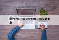 chrome下载-chrome下载安装安卓