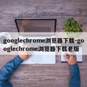 googlechrome浏览器下载-googlechrome浏览器下载老版