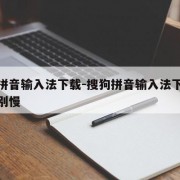 搜狗拼音输入法下载-搜狗拼音输入法下载怎么特别慢