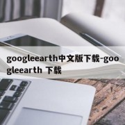 googleearth中文版下载-googleearth 下载