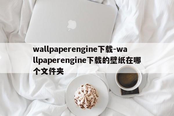 wallpaperengine下载-wallpaperengine下载的壁纸在哪个文件夹  第1张