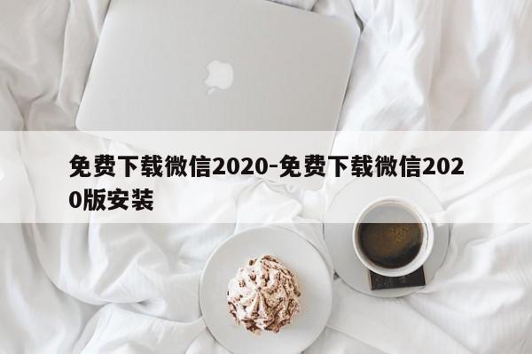免费下载微信2020-免费下载微信2020版安装  第1张