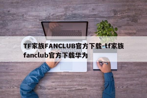 TF家族FANCLUB官方下载-tf家族fanclub官方下载华为  第1张