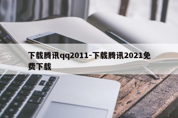 下载腾讯qq2011-下载腾讯2021免费下载  第1张