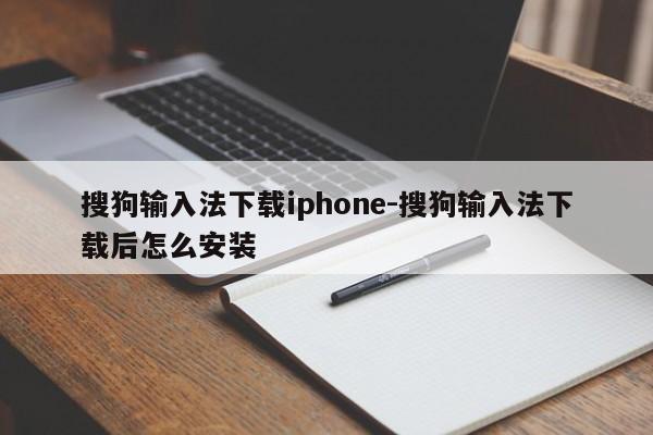 搜狗输入法下载iphone-搜狗输入法下载后怎么安装  第1张
