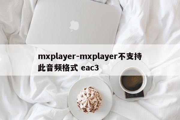 mxplayer-mxplayer不支持此音频格式 eac3  第1张